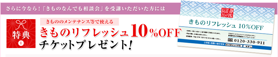さらに今なら！「きものなんでも相談会」を受講いただいた方には 特典1 きもののメンテナンス等で使えるきものリフレッシュ10%OFFチケットプレゼント