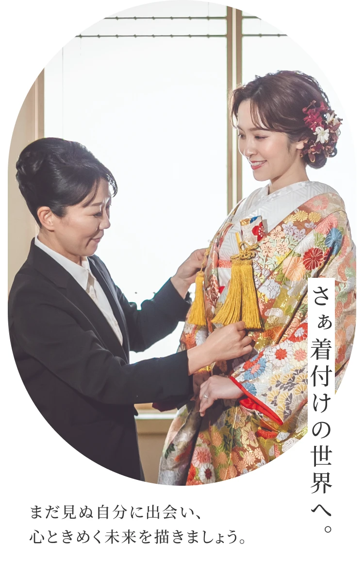 さぁ着付けの世界へ。 まだ見ぬ自分に出会い、心ときめく未来を描きましょう。